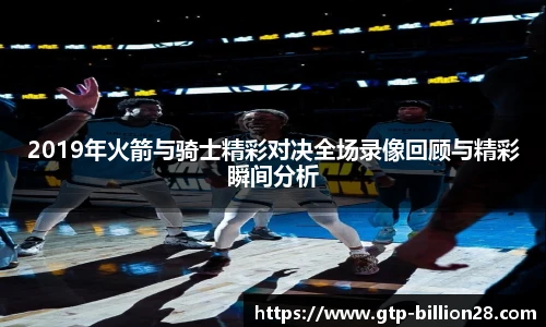 2019年火箭与骑士精彩对决全场录像回顾与精彩瞬间分析