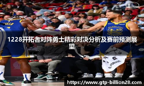 1228开拓者对阵勇士精彩对决分析及赛前预测展望